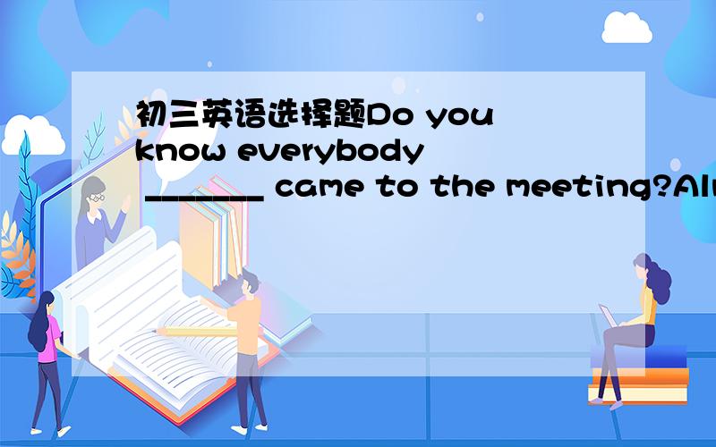 初三英语选择题Do you know everybody _______ came to the meeting?Alm