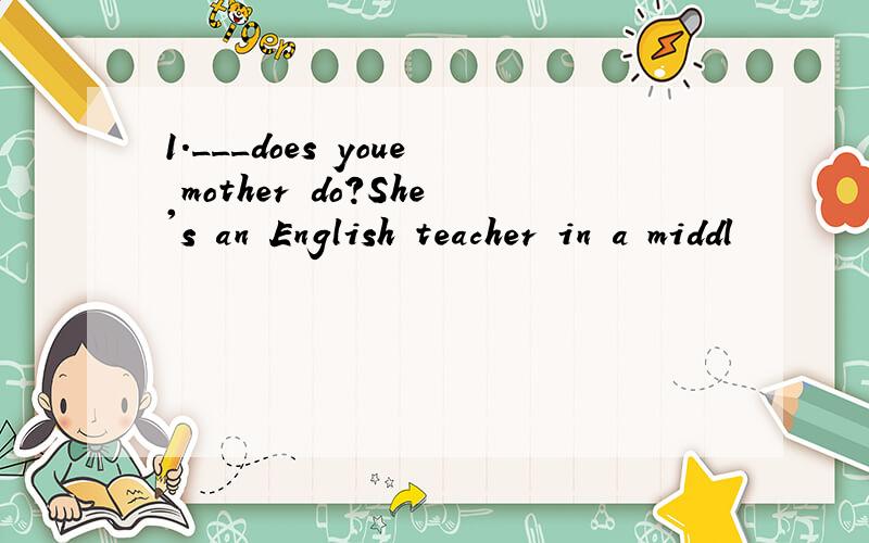 1.___does youe mother do?She's an English teacher in a middl