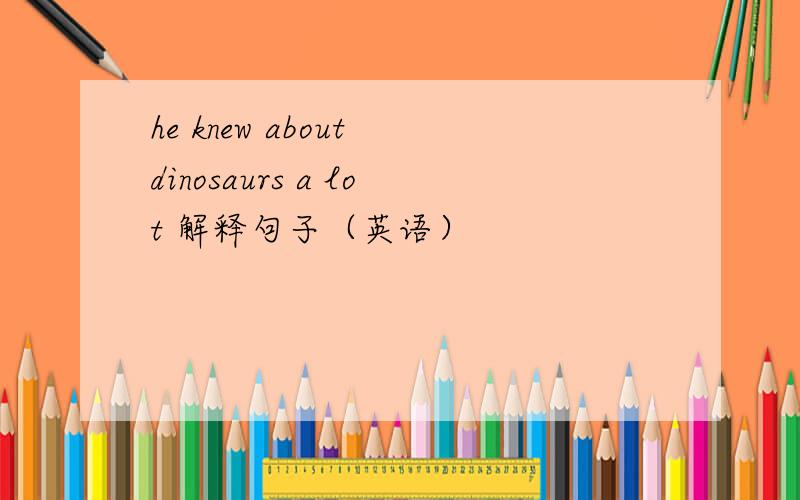 he knew about dinosaurs a lot 解释句子（英语）