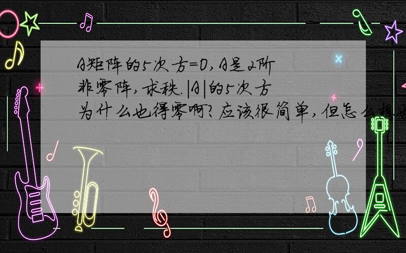 A矩阵的5次方=O,A是2阶非零阵,求秩.|A|的5次方为什么也得零啊?应该很简单,但怎么想也没想明白!