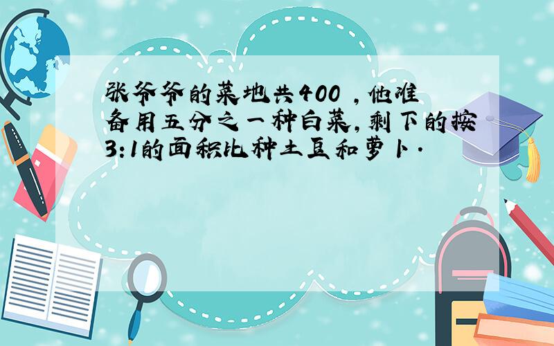 张爷爷的菜地共400㎡,他准备用五分之一种白菜,剩下的按3:1的面积比种土豆和萝卜.