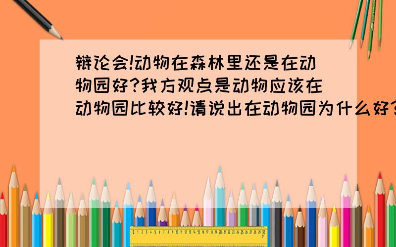 辩论会!动物在森林里还是在动物园好?我方观点是动物应该在动物园比较好!请说出在动物园为什么好?好在