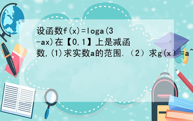 设函数f(x)=loga(3-ax)在【0,1】上是减函数,(1)求实数a的范围.（2）求g(x）=a^(-x^2+2x