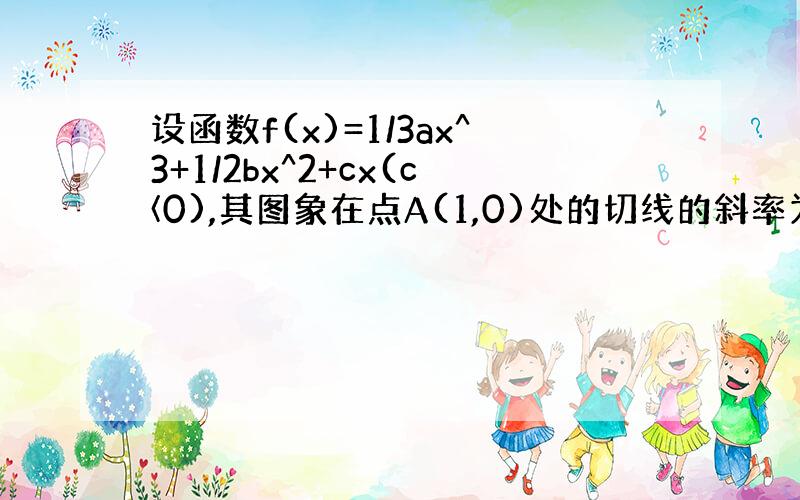 设函数f(x)=1/3ax^3+1/2bx^2+cx(c〈0),其图象在点A(1,0)处的切线的斜率为0,则f(x)的单