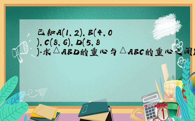 已知A(1,2),B(4,0),C(8,6),D(5,8).求△ABD的重心与△ABC的重心之间距离