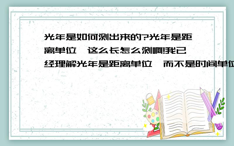 光年是如何测出来的?光年是距离单位,这么长怎么测啊!我已经理解光年是距离单位,而不是时间单位.但是一光年,光都需要走一年