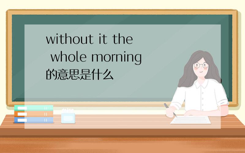 without it the whole morning的意思是什么