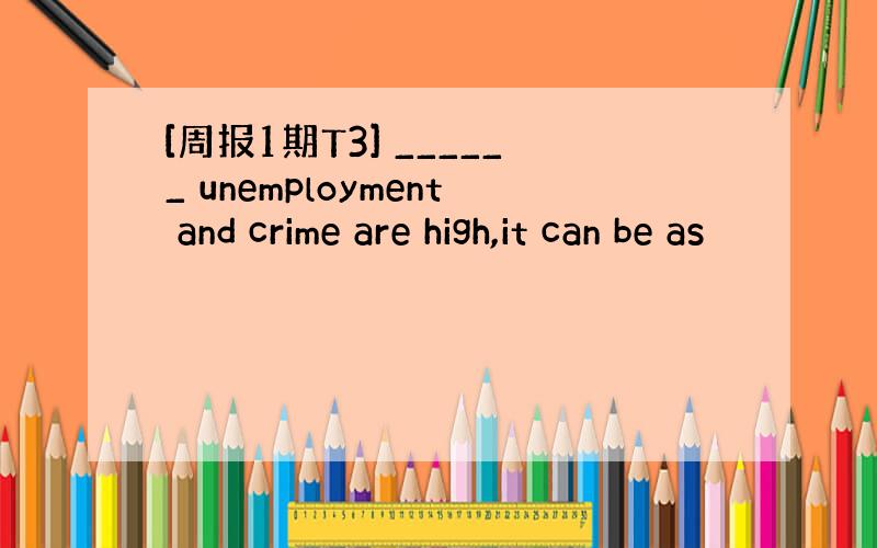 [周报1期T3] ______ unemployment and crime are high,it can be as