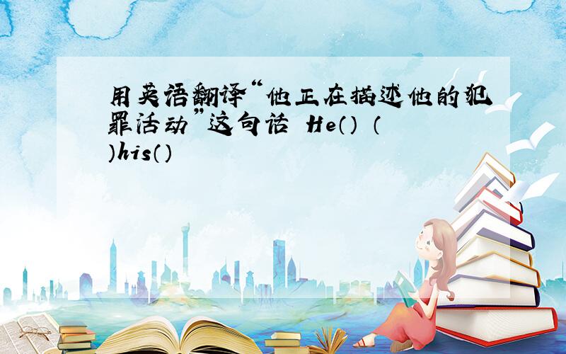 用英语翻译“他正在描述他的犯罪活动”这句话 He（） （）his（）