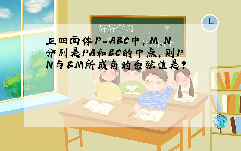 正四面体P-ABC中,M、N分别是PA和BC的中点,则PN与BM所成角的余弦值是?