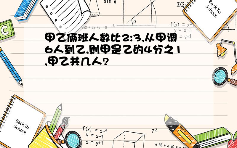 甲乙俩班人数比2:3,从甲调6人到乙,则甲是乙的4分之1,甲乙共几人?