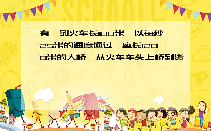 有一列火车长100米,以每秒25米的速度通过一座长1200米的大桥,从火车车头上桥到货