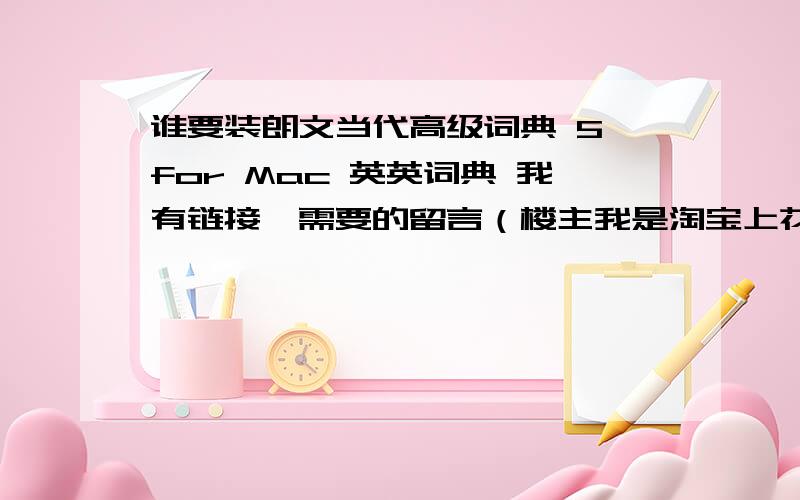 谁要装朗文当代高级词典 5 for Mac 英英词典 我有链接,需要的留言（楼主我是淘宝上花钱买的）