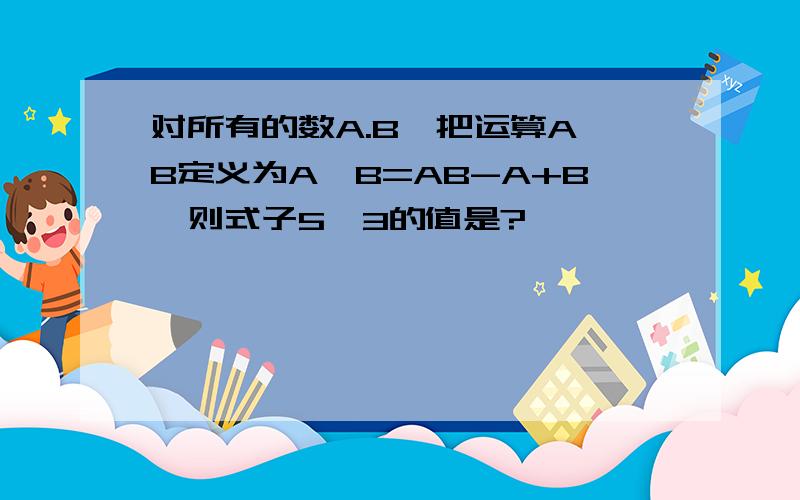 对所有的数A.B,把运算A※B定义为A※B=AB-A+B,则式子5※3的值是?