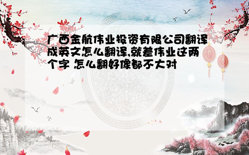 广西金航伟业投资有限公司翻译成英文怎么翻译,就差伟业这两个字 怎么翻好像都不大对