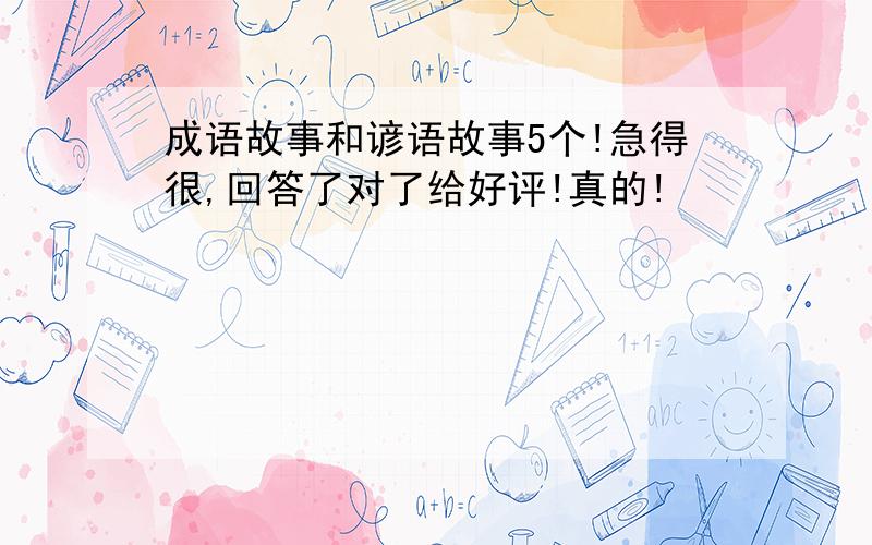 成语故事和谚语故事5个!急得很,回答了对了给好评!真的!