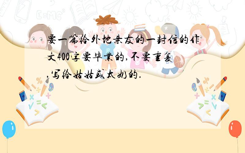 要一篇给外地亲友的一封信的作文400字要毕业的,不要重复,写给姑姑或太奶的.