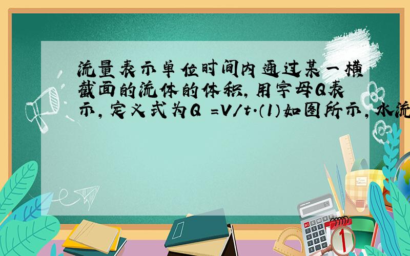 流量表示单位时间内通过某一横截面的流体的体积,用字母Q表示,定义式为Q =V/t.（1）如图所示,水流在粗