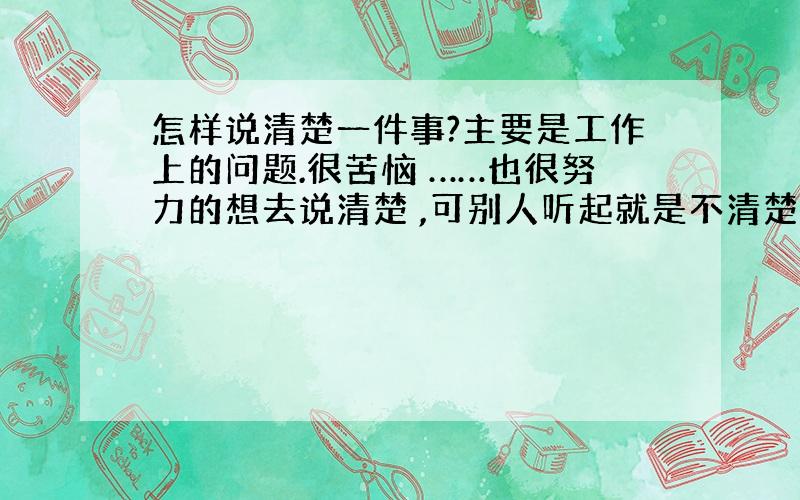 怎样说清楚一件事?主要是工作上的问题.很苦恼 ……也很努力的想去说清楚 ,可别人听起就是不清楚.哎 好笨哦.