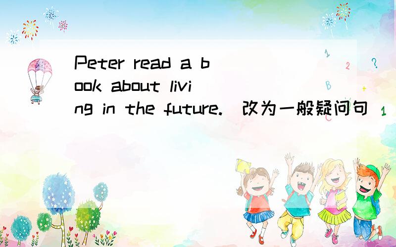 Peter read a book about living in the future.(改为一般疑问句）