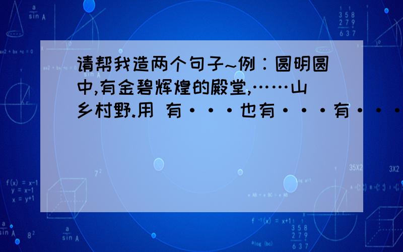 请帮我造两个句子~例∶圆明圆中,有金碧辉煌的殿堂,……山乡村野.用 有···也有···有···也有···造句：我们的校园