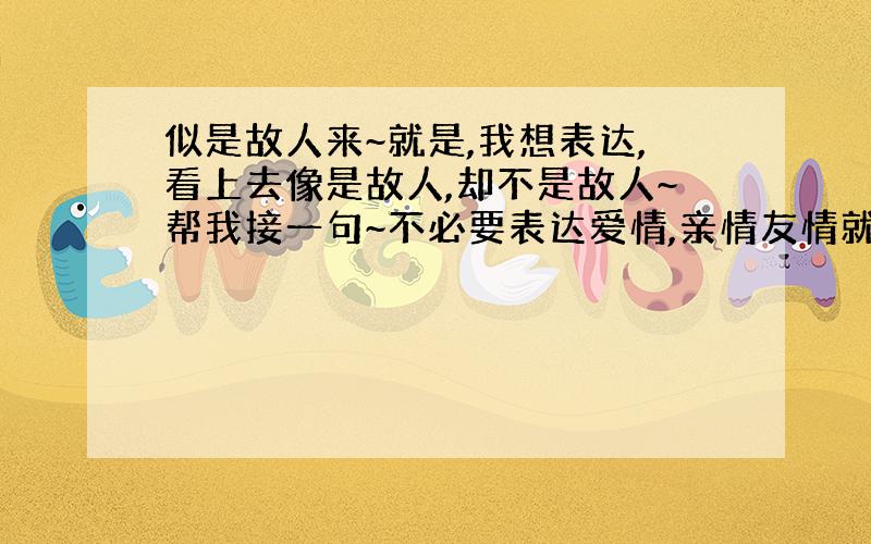 似是故人来~就是,我想表达,看上去像是故人,却不是故人~帮我接一句~不必要表达爱情,亲情友情就行~(๑