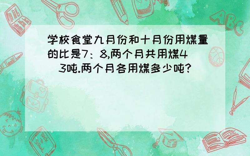 学校食堂九月份和十月份用煤量的比是7：8,两个月共用煤4／3吨.两个月各用煤多少吨?