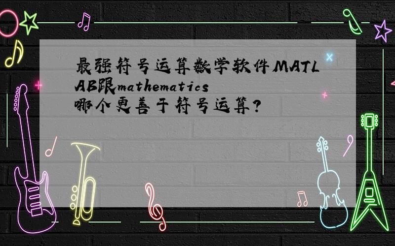 最强符号运算数学软件MATLAB跟mathematics哪个更善于符号运算?