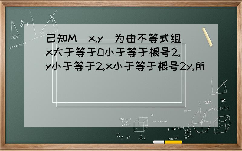 已知M(x,y)为由不等式组x大于等于0小于等于根号2,y小于等于2,x小于等于根号2y,所