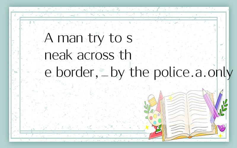 A man try to sneak across the border,_by the police.a.only t