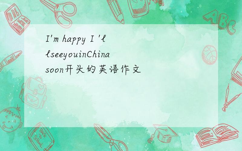 I'm happy I 'llseeyouinChinasoon开头的英语作文