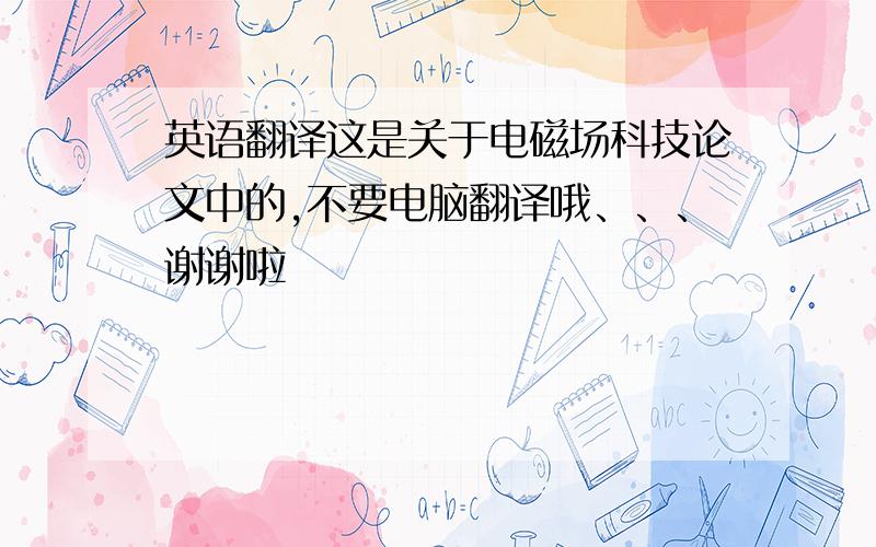 英语翻译这是关于电磁场科技论文中的,不要电脑翻译哦、、、谢谢啦