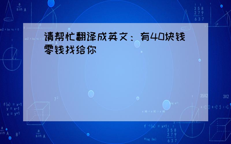 请帮忙翻译成英文：有40块钱零钱找给你