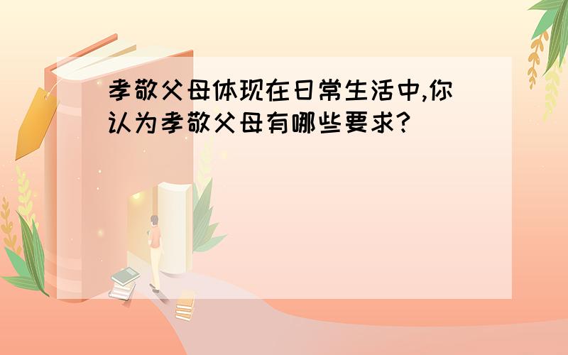 孝敬父母体现在日常生活中,你认为孝敬父母有哪些要求?