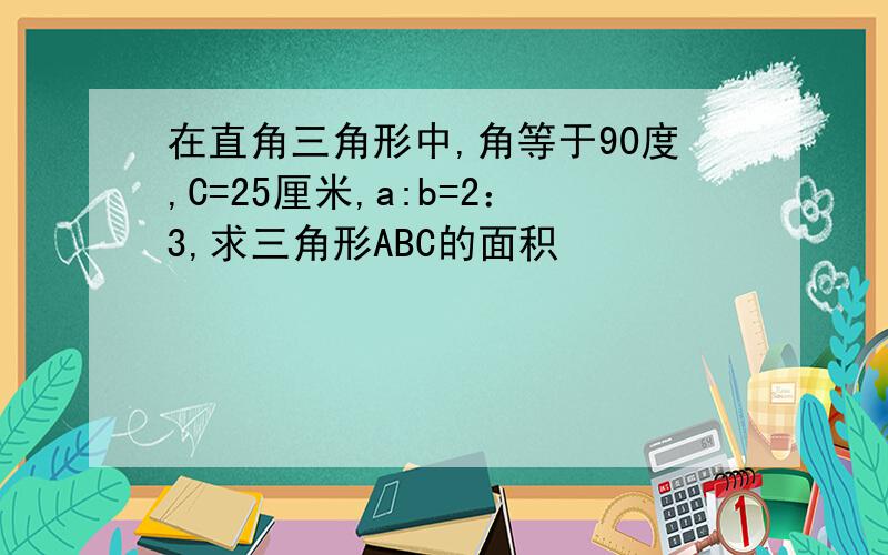 在直角三角形中,角等于90度,C=25厘米,a:b=2：3,求三角形ABC的面积