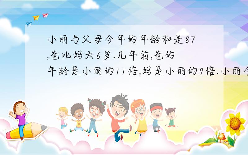 小丽与父母今年的年龄和是87,爸比妈大6岁.几年前,爸的年龄是小丽的11倍,妈是小丽的9倍.小丽今年（）