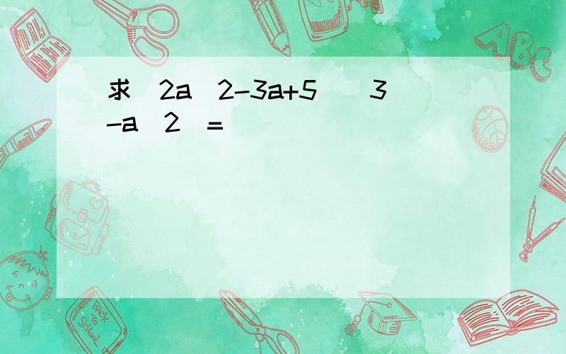 求(2a^2-3a+5)(3-a^2)=