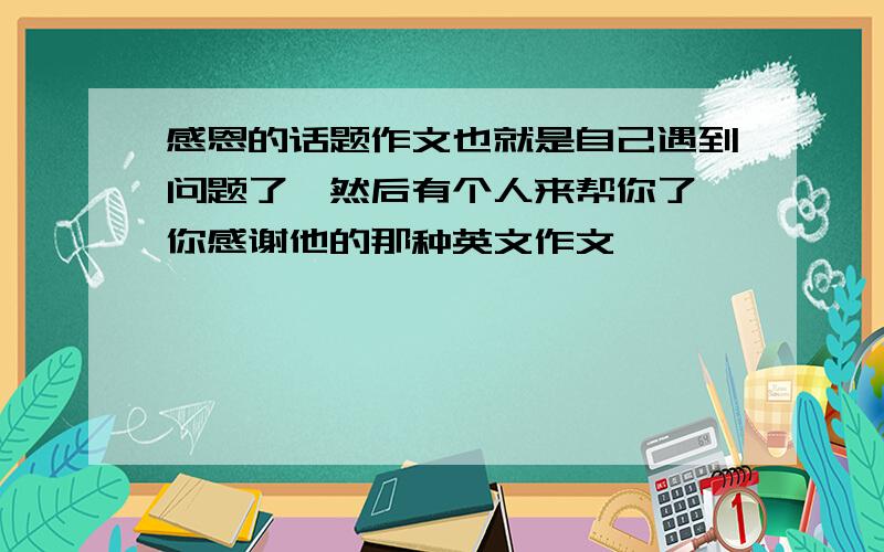 感恩的话题作文也就是自己遇到问题了,然后有个人来帮你了,你感谢他的那种英文作文