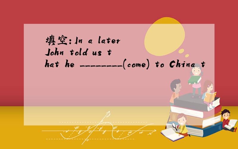 填空：In a later John told us that he ________(come) to China t