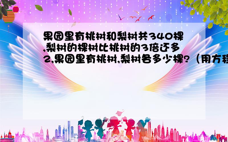 果园里有桃树和梨树共340棵,梨树的棵树比桃树的3倍还多2,果园里有桃树,梨树各多少棵?（用方程解）