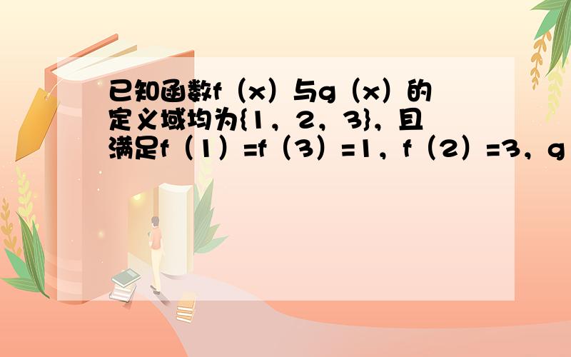 已知函数f（x）与g（x）的定义域均为{1，2，3}，且满足f（1）=f（3）=1，f（2）=3，g（x）+x=4，则满