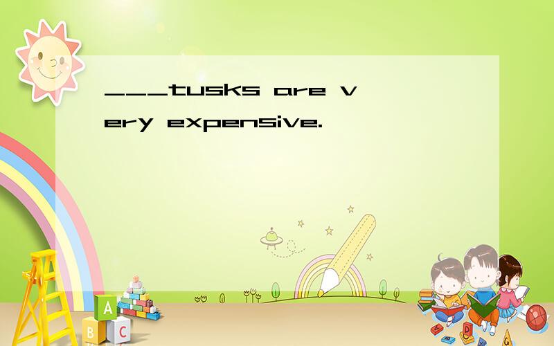 ___tusks are very expensive.