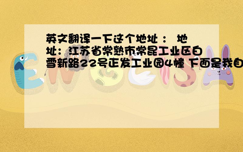 英文翻译一下这个地址 ： 地址：江苏省常熟市常昆工业区白雪新路22号正发工业园4幢 下面是我自己翻译的不知道对不对?AD