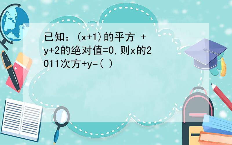 已知：(x+1)的平方 + y+2的绝对值=0,则x的2011次方+y=( )