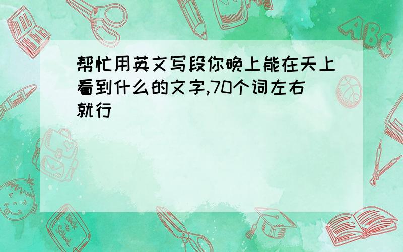 帮忙用英文写段你晚上能在天上看到什么的文字,70个词左右就行