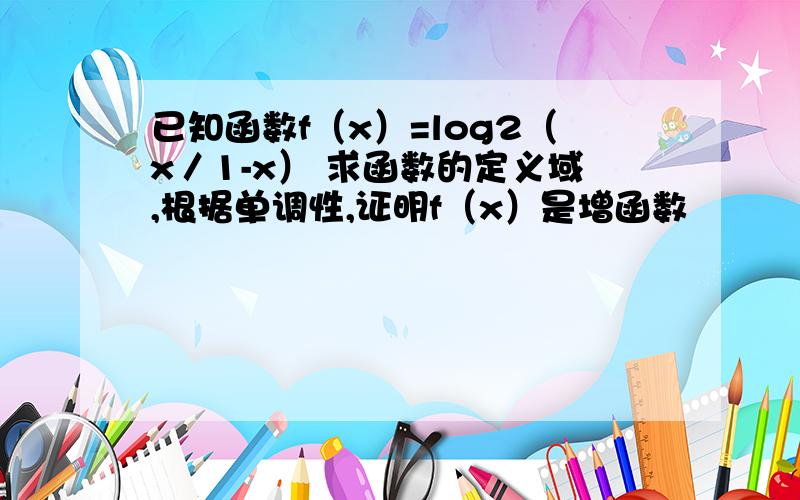 已知函数f（x）=log2（x／1-x） 求函数的定义域,根据单调性,证明f（x）是增函数