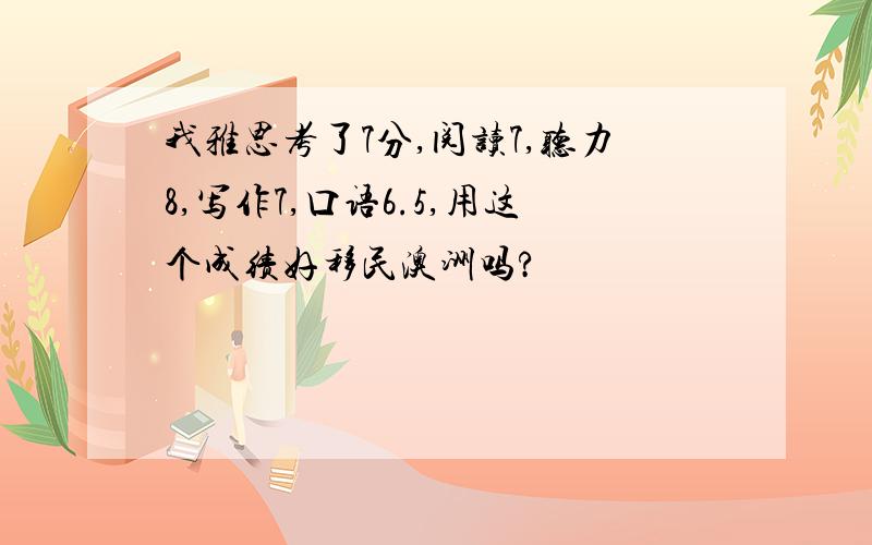 我雅思考了7分,阅读7,听力8,写作7,口语6.5,用这个成绩好移民澳洲吗?