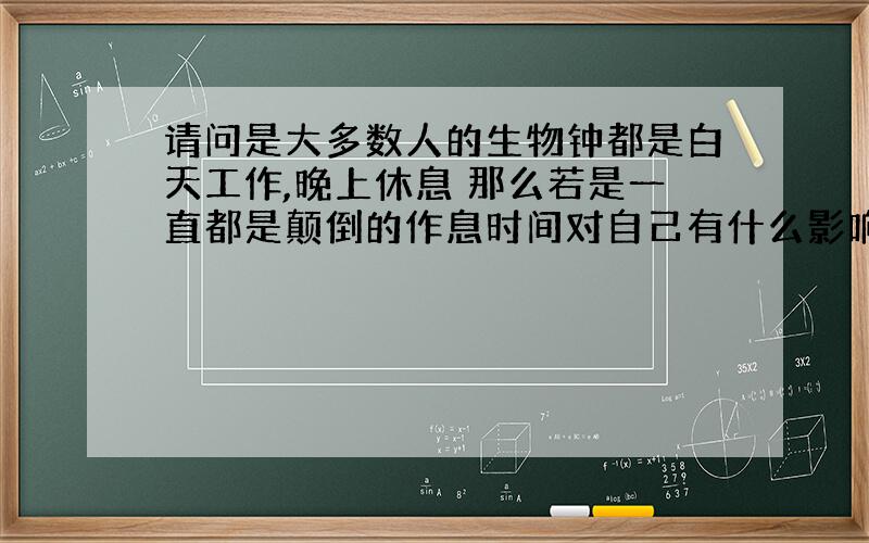 请问是大多数人的生物钟都是白天工作,晚上休息 那么若是一直都是颠倒的作息时间对自己有什么影响呢?另:作息颠倒后的“午睡”