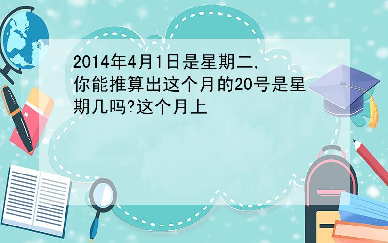 2014年4月1日是星期二,你能推算出这个月的20号是星期几吗?这个月上��