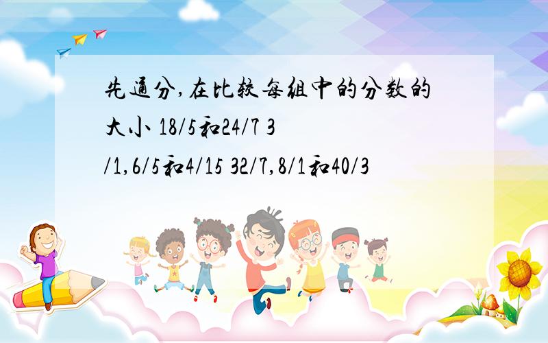 先通分,在比较每组中的分数的大小 18/5和24/7 3/1,6/5和4/15 32/7,8/1和40/3